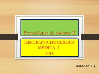 Propedêutica de abdome II
DISCIPLINA DE CLÍNICA
MÉDICA I
2015
Alambert, PA
 