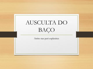AUSCULTA DO
BAÇO
Atrito nas peri-esplenites
 