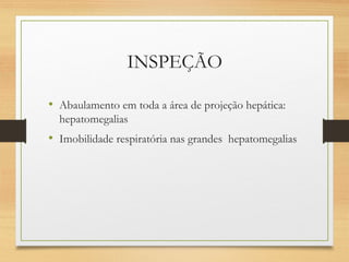 INSPEÇÃO
• Abaulamento em toda a área de projeção hepática:
hepatomegalias
• Imobilidade respiratória nas grandes hepatomegalias
 