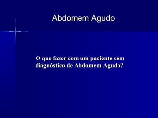 Abdomem AgudoAbdomem Agudo
O que fazer com um paciente comO que fazer com um paciente com
diagnóstico de Abdomem Agudo?diagnóstico de Abdomem Agudo?
 