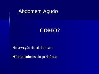 Abdomem AgudoAbdomem Agudo
COMO?COMO?
•Constituintes do peritôneoConstituintes do peritôneo
•Inervação do abdomemInervação do abdomem
 