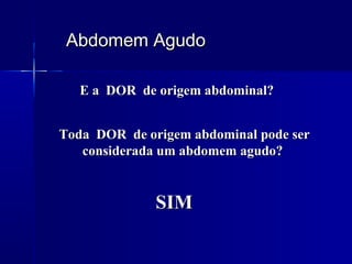 Abdomem AgudoAbdomem Agudo
E a DOR de origem abdominal?E a DOR de origem abdominal?
SIMSIM
Toda DOR de origem abdominal pode serToda DOR de origem abdominal pode ser
considerada um abdomem agudo?considerada um abdomem agudo?
 