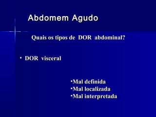 Abdomem AgudoAbdomem Agudo
Quais os tipos de DOR abdominal?Quais os tipos de DOR abdominal?
•Mal definidaMal definida
•Mal localizadaMal localizada
•Mal interpretadaMal interpretada
• DOR visceralDOR visceral
 
