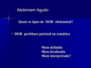 Abdomem AgudoAbdomem Agudo
Quais os tipos de DOR abdominal?Quais os tipos de DOR abdominal?
•Bem definidaBem definida
•Bem localizadaBem localizada
•Bem interpretada?Bem interpretada?
• DOR peritôneo parietal ou somáticaDOR peritôneo parietal ou somática
 