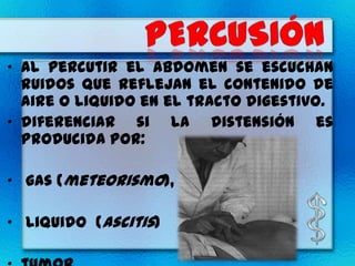 • al percutir el abdomen se escuchan
  ruidos que reflejan el contenido de
  aire o liquido en el tracto digestivo.
• diferenciar si la distensión es
  producida por:

• gas (meteorismo),

• liquido (ascitis)
 