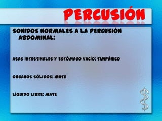 SONIDOS NORMALES A LA PERCUSIÓN
  ABDOMINAL:


ASAS INTESTINALES Y ESTÓMAGO VACÍO: TIMPÁNICO


ORGANOS SÓLIDOS: MATE


LÍQUIDO LIBRE: MATE
 