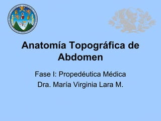 Anatomía Topográfica de
      Abdomen
  Fase I: Propedéutica Médica
   Dra. María Virginia Lara M.
 