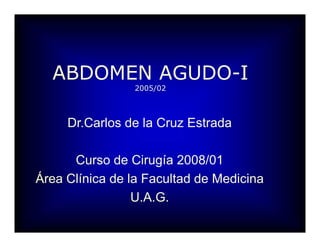 ABDOMEN AGUDO­I 
2005/02 
Dr.Carlos de la Cruz Estrada 
Curso de Cirugía 2008/01 
Área Clínica de la Facultad de Medicina 
U.A.G.
 