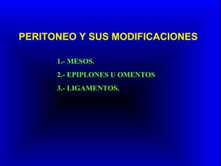 PERITONEO Y SUS MODIFICACIONES
1.- MESOS.
2.- EPIPLONES U OMENTOS
3.- LIGAMENTOS.
 
