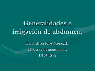 Generalidades e
irrigación de abdomen.
Dr. Nelson Ríos Moncada.
Docente de anatomía I.
UCATSE:
 