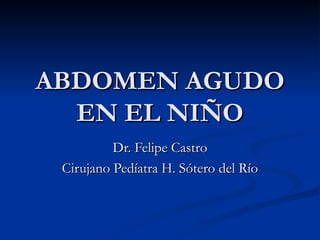 ABDOMEN AGUDO EN EL NIÑO Dr. Felipe Castro Cirujano Pedíatra H. Sótero del Río 