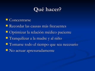 Qué hacer? Concentrarse Recordar las causas más frecuentes Optimizar la relación médico paciente Tranquilizar a la madre y al niño Tomarse todo el tiempo que sea necesario No actuar apresuradamente 