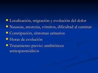 Localización, migración y evolución del dolor Nauseas, anorexia, vómitos, dificultad al caminar Constipación, síntomas urinarios Horas de evolución Tratamiento previo: antibióticos  antiespasmódicos 