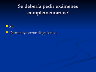 Se debería pedir exámenes complementarios? SI Disminuye error diagnóstico  