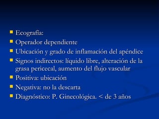 Ecografía: Operador dependiente Ubicación y grado de inflamación del apéndice Signos indirectos: líquido libre, alteración de la grasa pericecal, aumento del flujo vascular Positiva: ubicación Negativa: no la descarta Diagnóstico: P. Ginecológica. < de 3 años 