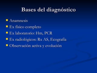 Bases del diagnóstico Anamnesis Ex físico completo Ex laboratorio: Hm, PCR Ex radiológicos: Rx AS, Ecografía Observación activa y evolución  