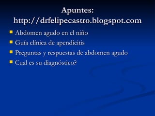 Apuntes: http://drfelipecastro.blogspot.com Abdomen agudo en el niño Guía clínica de apendicitis Preguntas y respuestas de abdomen agudo Cual es su diagnóstico? 