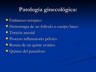 Patología ginecológica: Embarazo ectópico Hemorragia de un folículo o cuerpo lúteo Torsión anexial Proceso inflamatorio pélvico Rotura de un quiste ovárico Quistes del paraóforo 