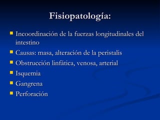 Fisiopatología: Incoordinación de la fuerzas longitudinales del intestino  Causas: masa, alteración de la peristalis  Obstrucción linfática, venosa, arterial Isquemia  Gangrena Perforación  