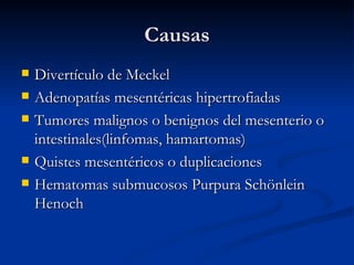 Causas Divertículo de Meckel Adenopatías mesentéricas hipertrofiadas Tumores malignos o benignos del mesenterio o intestinales(linfomas, hamartomas) Quistes mesentéricos o duplicaciones Hematomas submucosos Purpura Schönlein Henoch 