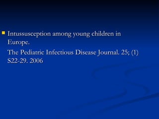 Intussusception among young children in Europe. The Pediatric Infectious Disease Journal. 25; (1) S22-29. 2006 