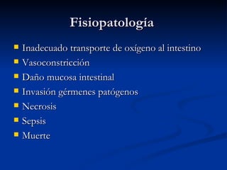 Fisiopatología  Inadecuado transporte de oxígeno al intestino Vasoconstricción Daño mucosa intestinal Invasión gérmenes patógenos Necrosis  Sepsis Muerte  