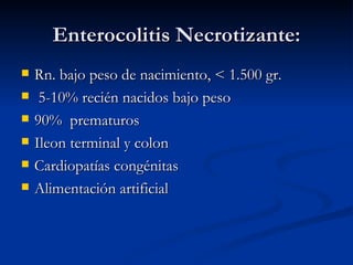 Enterocolitis Necrotizante: Rn. bajo peso de nacimiento, < 1.500 gr. 5-10% recién nacidos bajo peso 90%  prematuros  Ileon terminal y colon Cardiopatías congénitas Alimentación artificial 