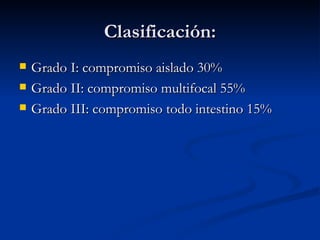 Clasificación: Grado I: compromiso aislado 30% Grado II: compromiso multifocal 55% Grado III: compromiso todo intestino 15% 