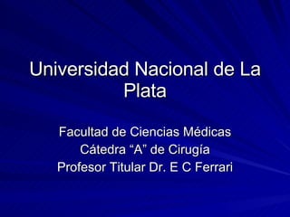 Universidad Nacional de La Plata Facultad de Ciencias Médicas Cátedra “A” de Cirugía Profesor Titular Dr. E C Ferrari 