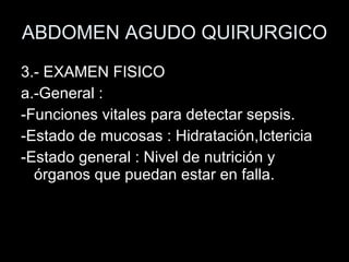 ABDOMEN AGUDO QUIRURGICO 3.- EXAMEN FISICO a.-General :  -Funciones vitales para detectar sepsis. -Estado de mucosas : Hidratación,Ictericia -Estado general : Nivel de nutrición y órganos que puedan estar en falla. 