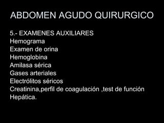 ABDOMEN AGUDO QUIRURGICO 5.- EXAMENES AUXILIARES Hemograma Examen de orina Hemoglobina Amilasa sérica Gases arteriales Electrólitos séricos Creatinina,perfil de coagulación ,test de función Hepática. 