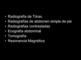 Radiografía de Tórax. Radiografías de abdomen simple de pie Radiografías contrastadas Ecografía abdominal Tomografía Resonancia Magnética 