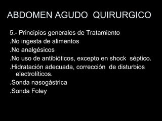 ABDOMEN AGUDO  QUIRURGICO 5.- Principios generales de Tratamiento .No ingesta de alimentos .No analgésicos .No uso de antibióticos, excepto en shock  séptico. .Hidratación adecuada, corrección  de disturbios electrolíticos. .Sonda nasogástrica .Sonda Foley 