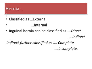 Hernia…
I

• Classified as …External
•
…Internal
• Inguinal hernia can be classified as ….Direct
….Indirect
Indirect further classified as …. Complete
….incomplete.

 