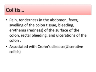 Colitis…
• Pain, tenderness in the abdomen, fever,
swelling of the colon tissue, bleeding,
erythema (redness) of the surface of the
colon, rectal bleeding, and ulcerations of the
colon .
• Associated with Crohn’s disease(Ulcerative
colitis)

 