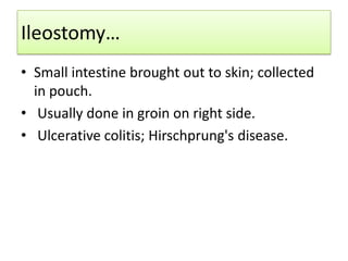 Ileostomy…
• Small intestine brought out to skin; collected
in pouch.
• Usually done in groin on right side.
• Ulcerative colitis; Hirschprung's disease.

 