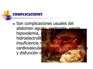 COMPLICACIONESSon complicaciones usuales del abdomen agudo: peritonitis, sepsis, hipovolemia, des equilibrio hidroelectrolítico, malnutrición grave, insuficiencia renal, alteraciones cardiovasculares, insuficiencia hepática y disfunción orgánica múltiple