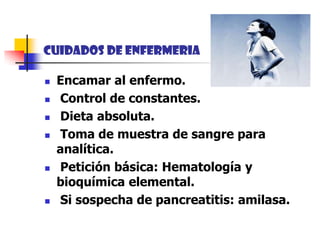 CUIDADOS DE ENFERMeRIAEncamar al enfermo. Control de constantes. Dieta absoluta. Toma de muestra de sangre para analítica. Petición básica: Hematología y   bioquímica elemental. Si sospecha de pancreatitis: amilasa.