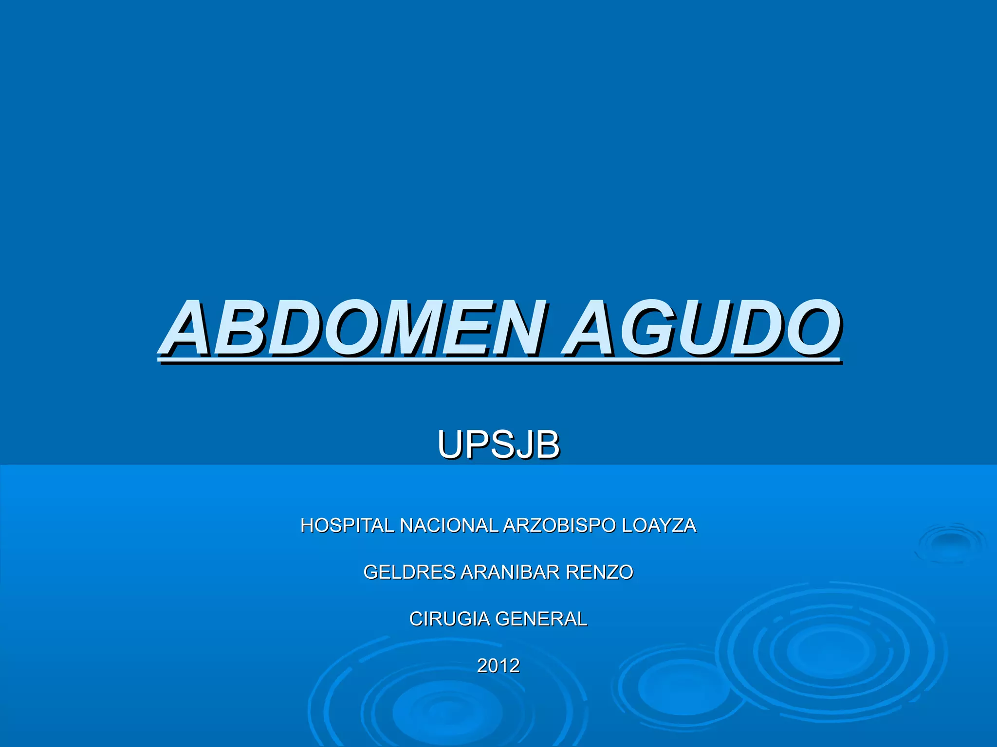 ABDOMEN AGUDO
             UPSJB
  HOSPITAL NACIONAL ARZOBISPO LOAYZA

       GELDRES ARANIBAR RENZO

           CIRUGIA GENERAL

                 2012
 