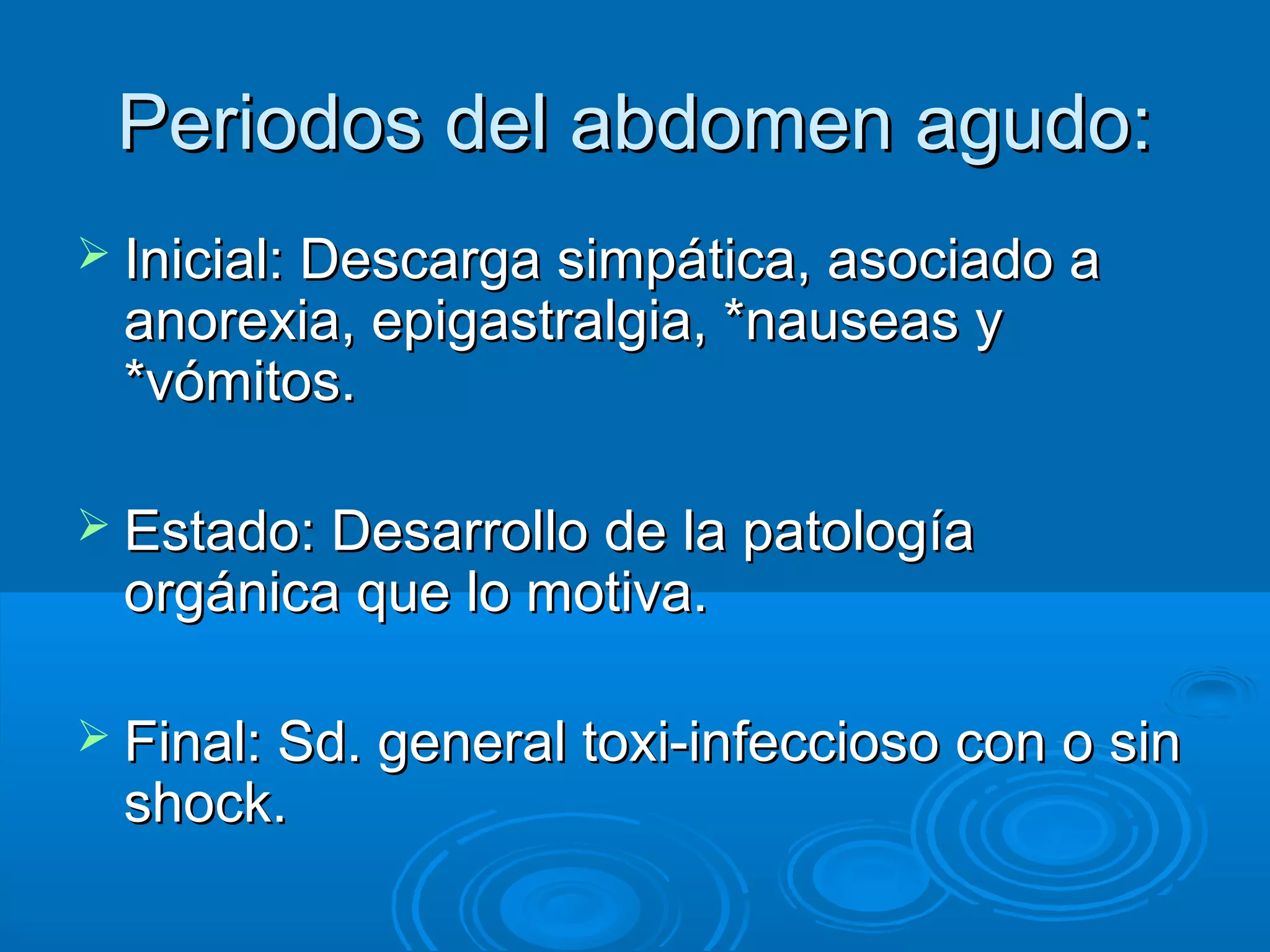 Periodos del abdomen agudo:
 Inicial: Descarga simpática, asociado a
 anorexia, epigastralgia, *nauseas y
 *vómitos.

 Estado: Desarrollo de la patología
 orgánica que lo motiva.

 Final: Sd. general toxi-infeccioso con o sin
 shock.
 