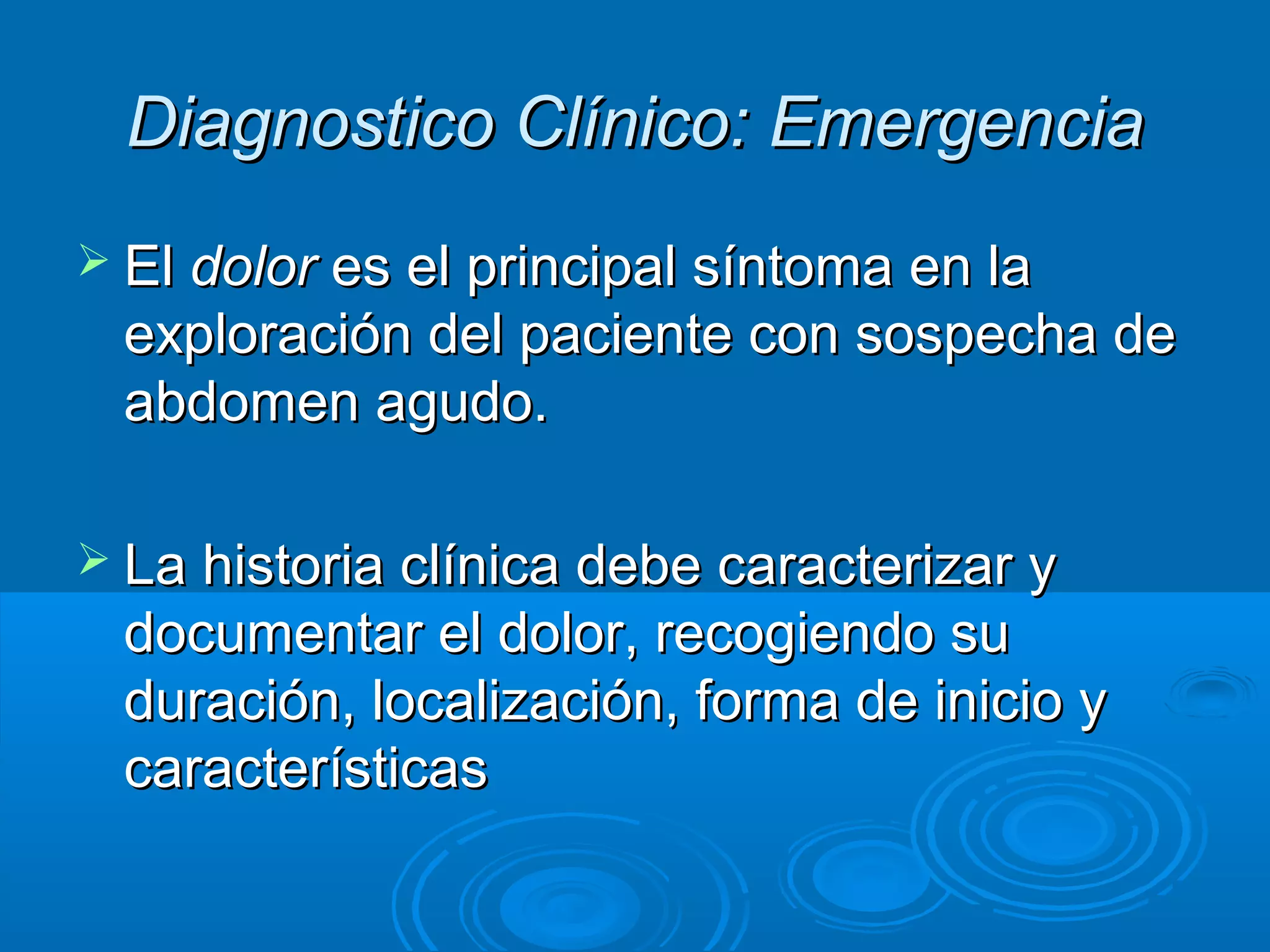 Diagnostico Clínico: Emergencia
 El dolor es el principal síntoma en la
 exploración del paciente con sospecha de
 abdomen agudo.

 La historia clínica debe caracterizar y
 documentar el dolor, recogiendo su
 duración, localización, forma de inicio y
 características
 