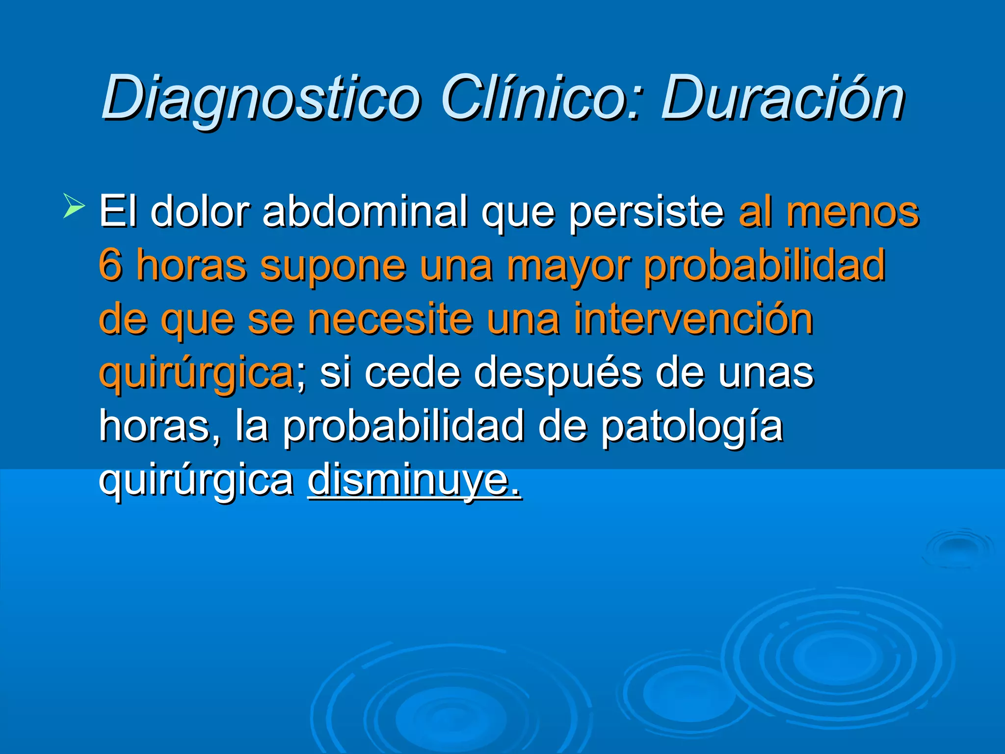 Diagnostico Clínico: Duración
 El dolor abdominal que persiste al menos
 6 horas supone una mayor probabilidad
 de que se necesite una intervención
 quirúrgica; si cede después de unas
 horas, la probabilidad de patología
 quirúrgica disminuye.
 
