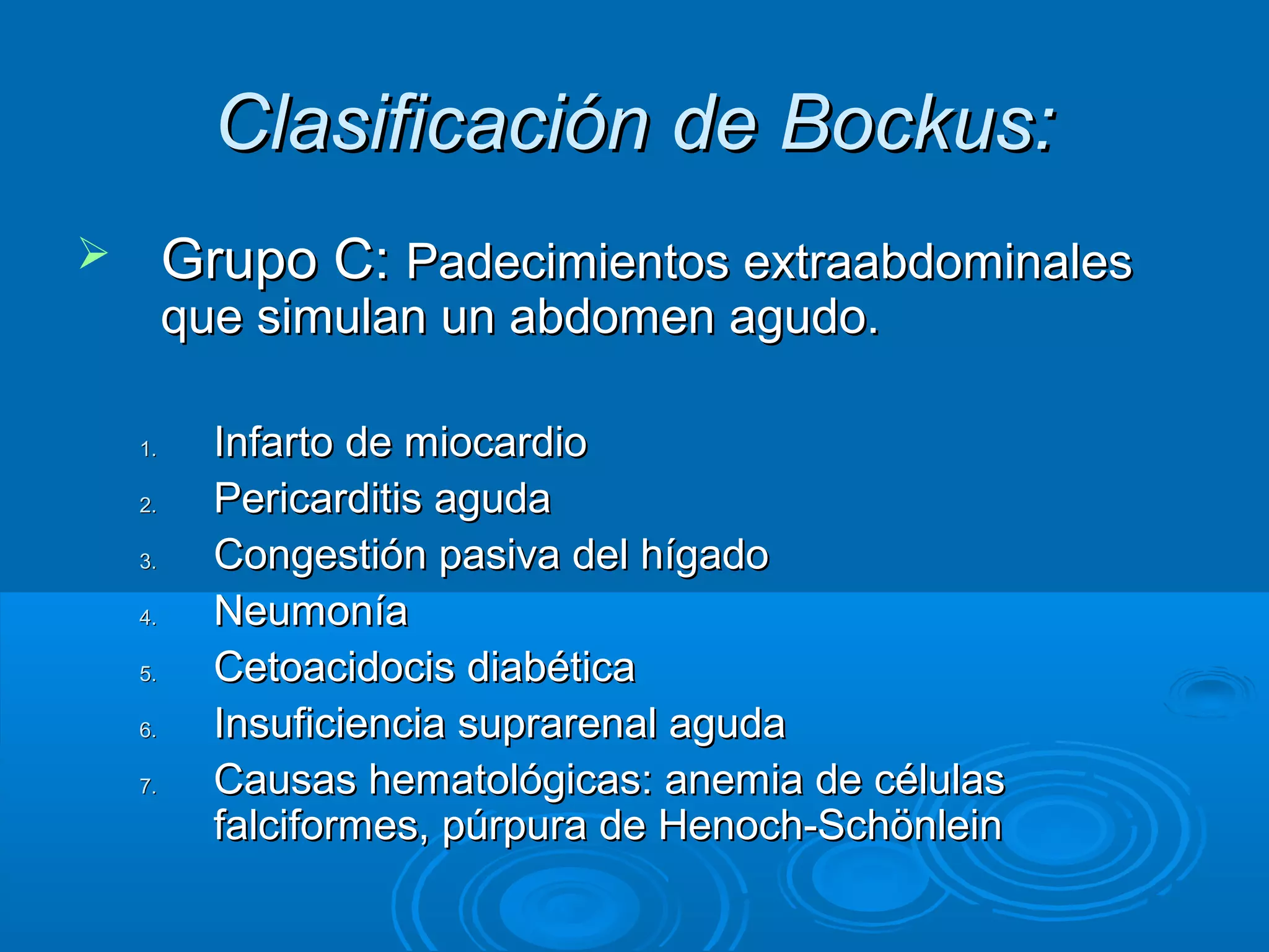 Clasificación de Bockus:
        Grupo C: Padecimientos extraabdominales
         que simulan un abdomen agudo.

    1.     Infarto de miocardio
    2.     Pericarditis aguda
    3.     Congestión pasiva del hígado
    4.     Neumonía
    5.     Cetoacidocis diabética
    6.     Insuficiencia suprarenal aguda
    7.     Causas hematológicas: anemia de células
           falciformes, púrpura de Henoch-Schönlein
 