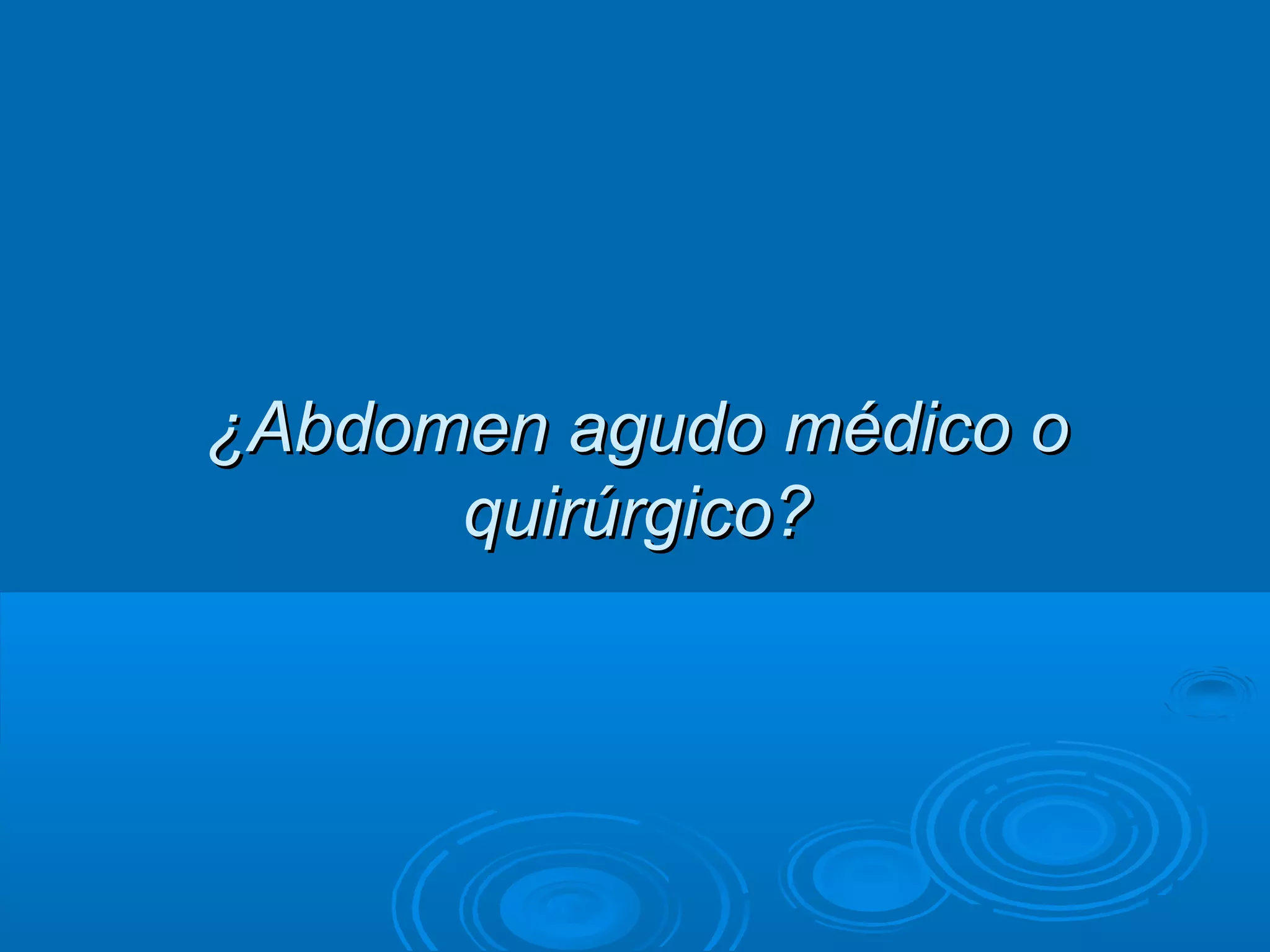 ¿Abdomen agudo médico o
      quirúrgico?
 