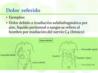 Dolor referido
 Ejemplos:
 Dolor debido a irradiación subdiafragmática por
 aire, liquido peritoneal o sangre se refiere al
 hombro por mediación del nervio C4 (frénico)
 