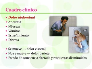 Cuadro clínico
 Dolor abdominal
 Anorexia
 Náuseas
 Vómitos
 Estreñimiento
 Diarrea


 Se mueve → dolor visceral
 No se mueve → dolor parietal
 Estado de conciencia alterado y respuestas disminuidas
 