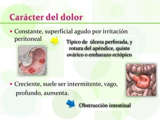  Constante, superficial agudo por irritación
 peritoneal           Típico de úlcera perforada, y
                       rotura del apéndice, quiste
                      ovárico o embarazo ectópico




 Creciente, suele ser intermitente, vago,
  profundo, aumenta.
                           Obstrucción intestinal
 