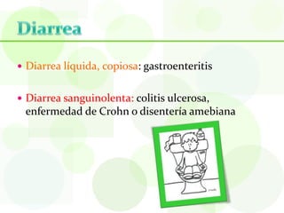  Diarrea líquida, copiosa: gastroenteritis


 Diarrea sanguinolenta: colitis ulcerosa,
 enfermedad de Crohn o disentería amebiana
 