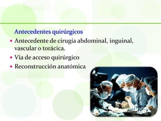 Antecedentes quirúrgicos
 Antecedente de cirugía abdominal, inguinal,
  vascular o torácica.
 Vía de acceso quirúrgico
 Reconstrucción anatómica
 