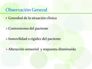 Observación General
 Gravedad de la situación clinica


 Contorsiones del paciente


 Inmovilidad o rigidez del paciente


 Alteración sensorial y respuesta disminuida
 